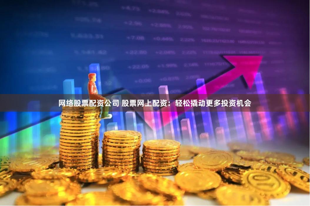 网络股票配资公司 股票网上配资：轻松撬动更多投资机会