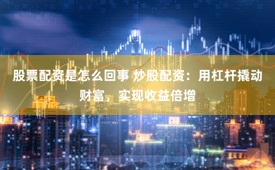 股票配资是怎么回事 炒股配资：用杠杆撬动财富，实现收益倍增