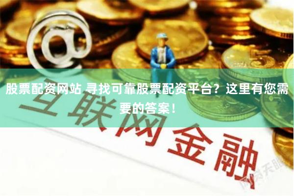 股票配资网站 寻找可靠股票配资平台？这里有您需要的答案！