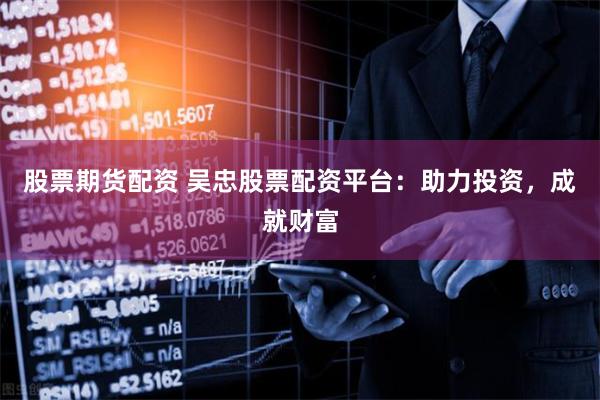 股票期货配资 吴忠股票配资平台：助力投资，成就财富