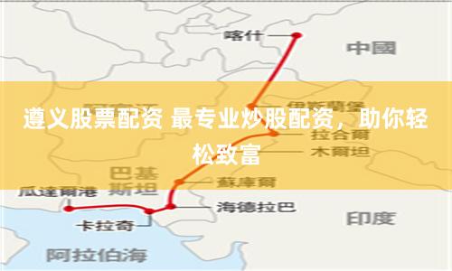 遵义股票配资 最专业炒股配资，助你轻松致富