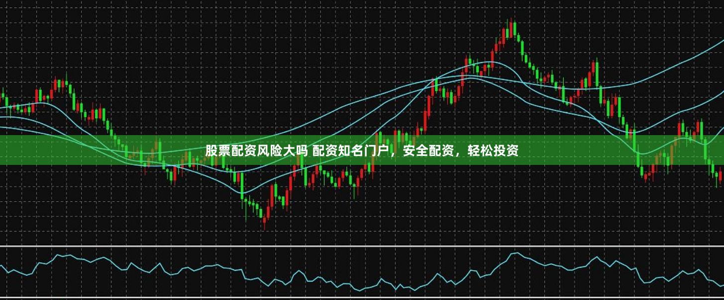 股票配资风险大吗 配资知名门户，安全配资，轻松投资