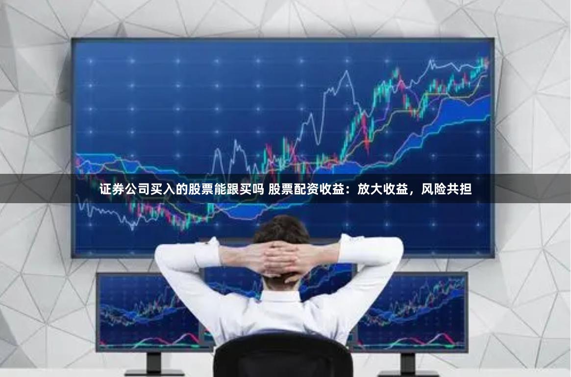 证券公司买入的股票能跟买吗 股票配资收益：放大收益，风险共担