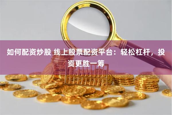 如何配资炒股 线上股票配资平台：轻松杠杆，投资更胜一筹