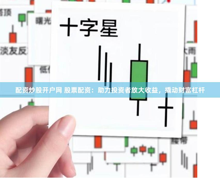 配资炒股开户网 股票配资：助力投资者放大收益，撬动财富杠杆