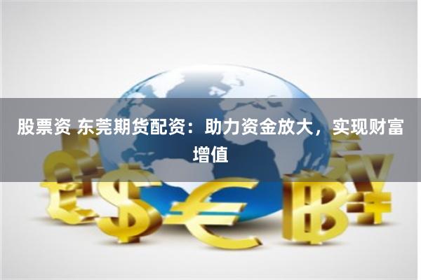 股票资 东莞期货配资：助力资金放大，实现财富增值