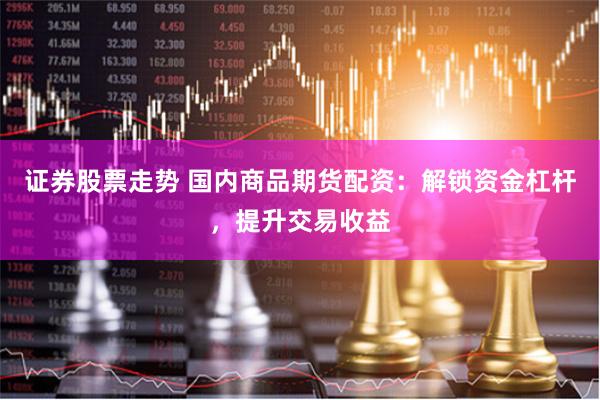 证券股票走势 国内商品期货配资：解锁资金杠杆，提升交易收益