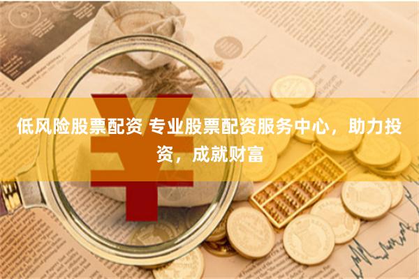 低风险股票配资 专业股票配资服务中心，助力投资，成就财富