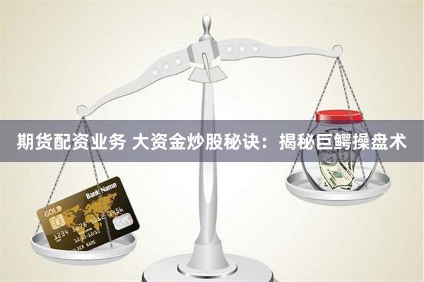 期货配资业务 大资金炒股秘诀：揭秘巨鳄操盘术