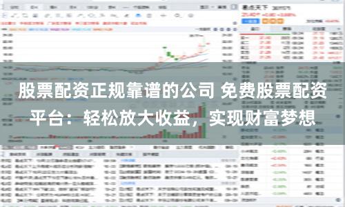 股票配资正规靠谱的公司 免费股票配资平台：轻松放大收益，实现财富梦想