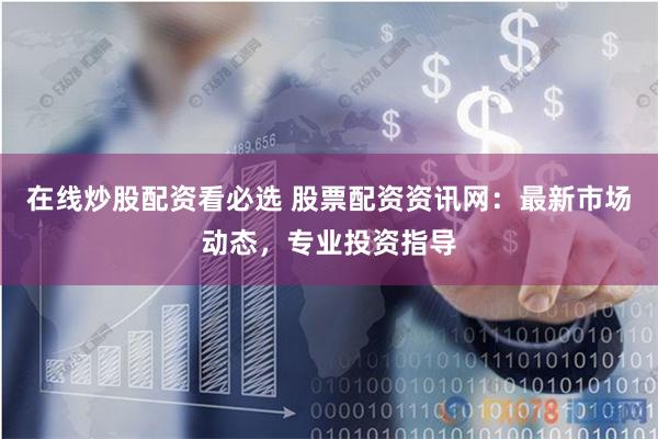 在线炒股配资看必选 股票配资资讯网：最新市场动态，专业投资指导