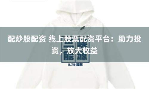 配炒股配资 线上股票配资平台：助力投资，放大收益