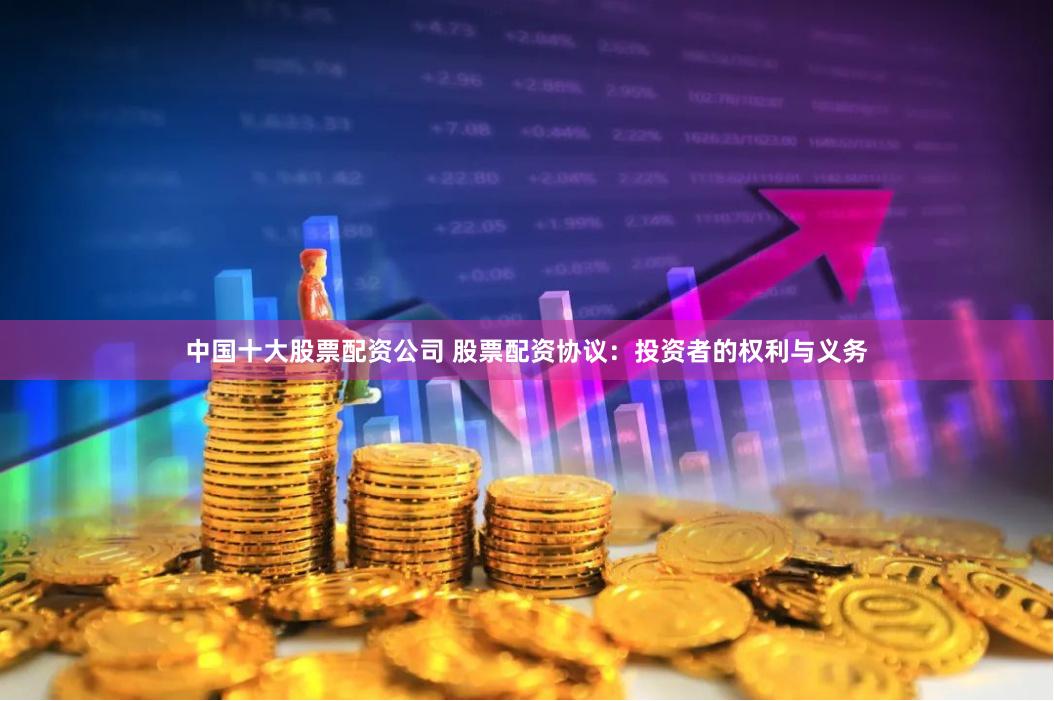 中国十大股票配资公司 股票配资协议：投资者的权利与义务