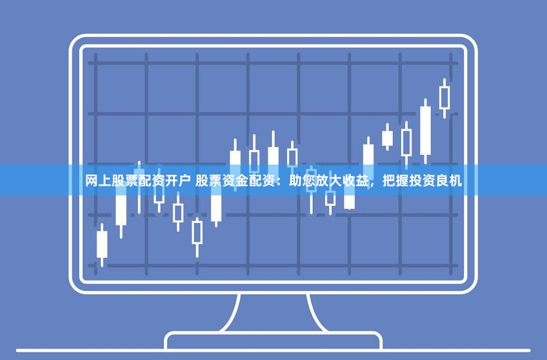 网上股票配资开户 股票资金配资：助您放大收益，把握投资良机
