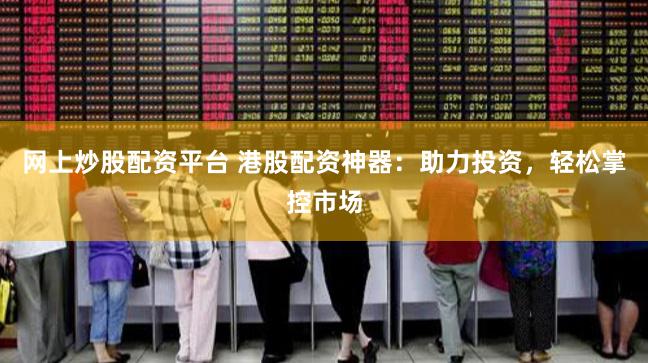 网上炒股配资平台 港股配资神器：助力投资，轻松掌控市场