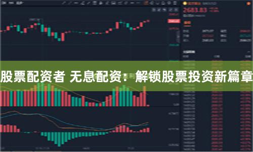 股票配资者 无息配资：解锁股票投资新篇章