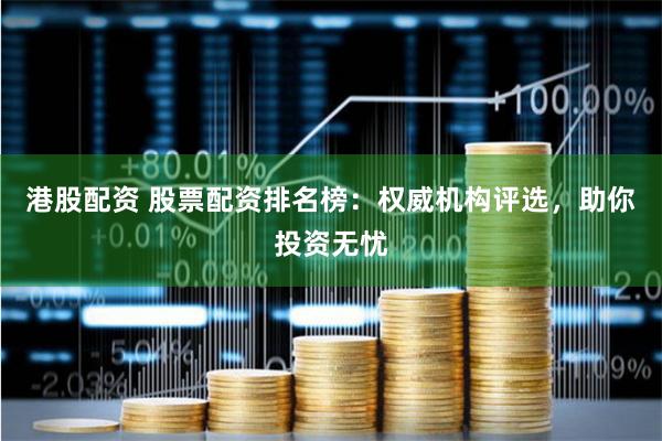 港股配资 股票配资排名榜：权威机构评选，助你投资无忧
