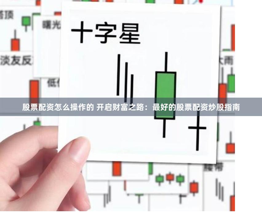 股票配资怎么操作的 开启财富之路：最好的股票配资炒股指南