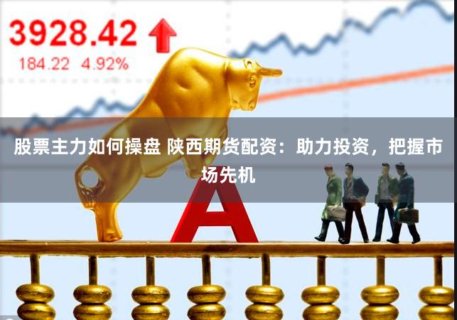 股票主力如何操盘 陕西期货配资：助力投资，把握市场先机
