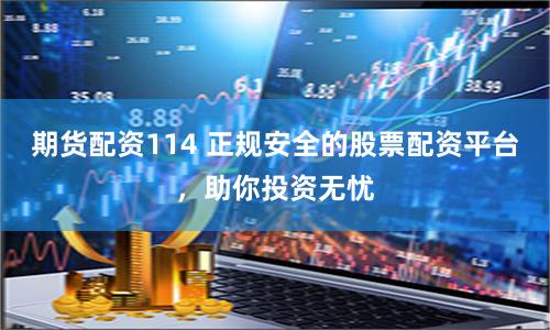 期货配资114 正规安全的股票配资平台，助你投资无忧