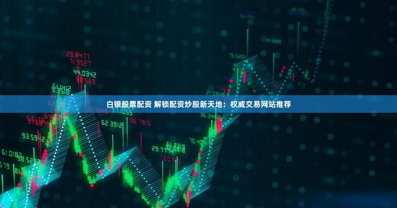 白银股票配资 解锁配资炒股新天地：权威交易网站推荐