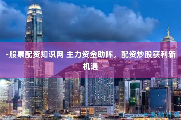 -股票配资知识网 主力资金助阵，配资炒股获利新机遇