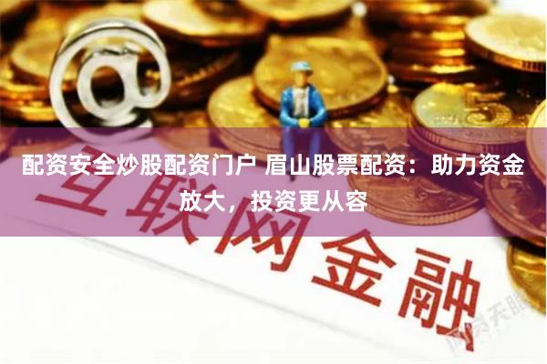 配资安全炒股配资门户 眉山股票配资：助力资金放大，投资更从容