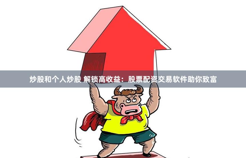 炒股和个人炒股 解锁高收益：股票配资交易软件助你致富