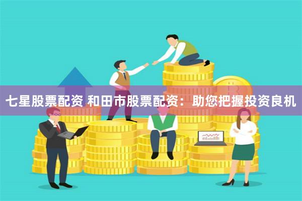 七星股票配资 和田市股票配资：助您把握投资良机