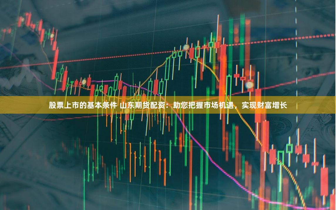 股票上市的基本条件 山东期货配资：助您把握市场机遇，实现财富增长