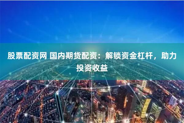 股票配资网 国内期货配资：解锁资金杠杆，助力投资收益