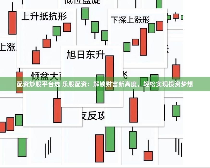 配资炒股平台选 乐股配资：解锁财富新高度，轻松实现投资梦想