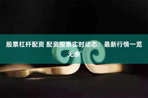 股票杠杆配资 配资股票实时动态：最新行情一览无余