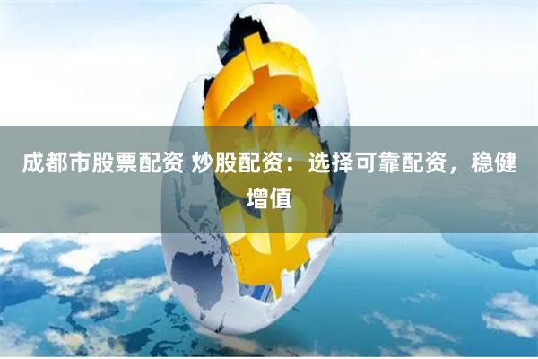 成都市股票配资 炒股配资:选择可靠配资,稳健增值