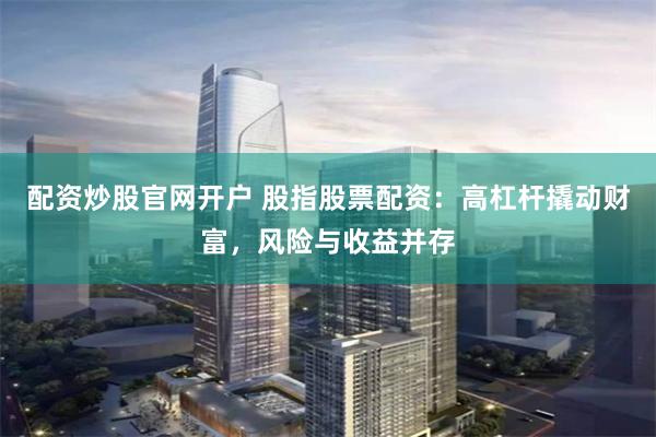 配资炒股官网开户 股指股票配资:高杠杆撬动财富,风险与收益并存