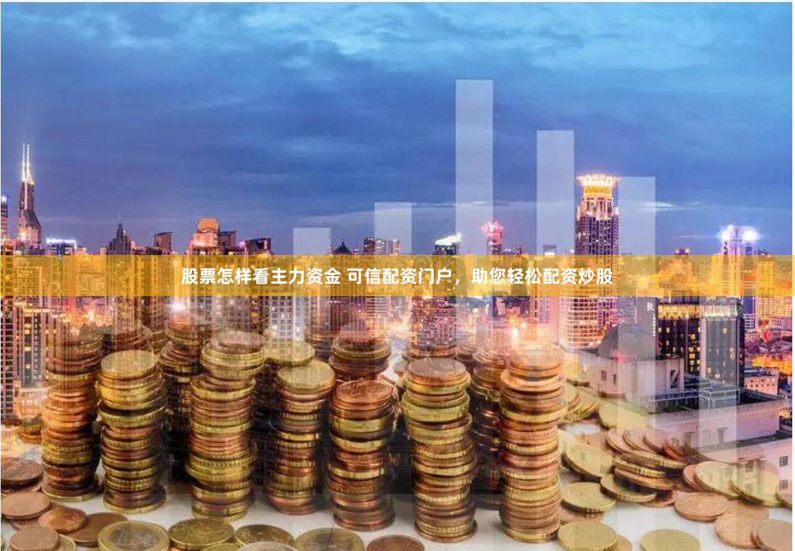 股票怎样看主力资金 可信配资门户,助您轻松配资炒股