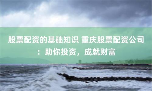 股票配资的基础知识 重庆股票配资公司:助你投资,成就财富