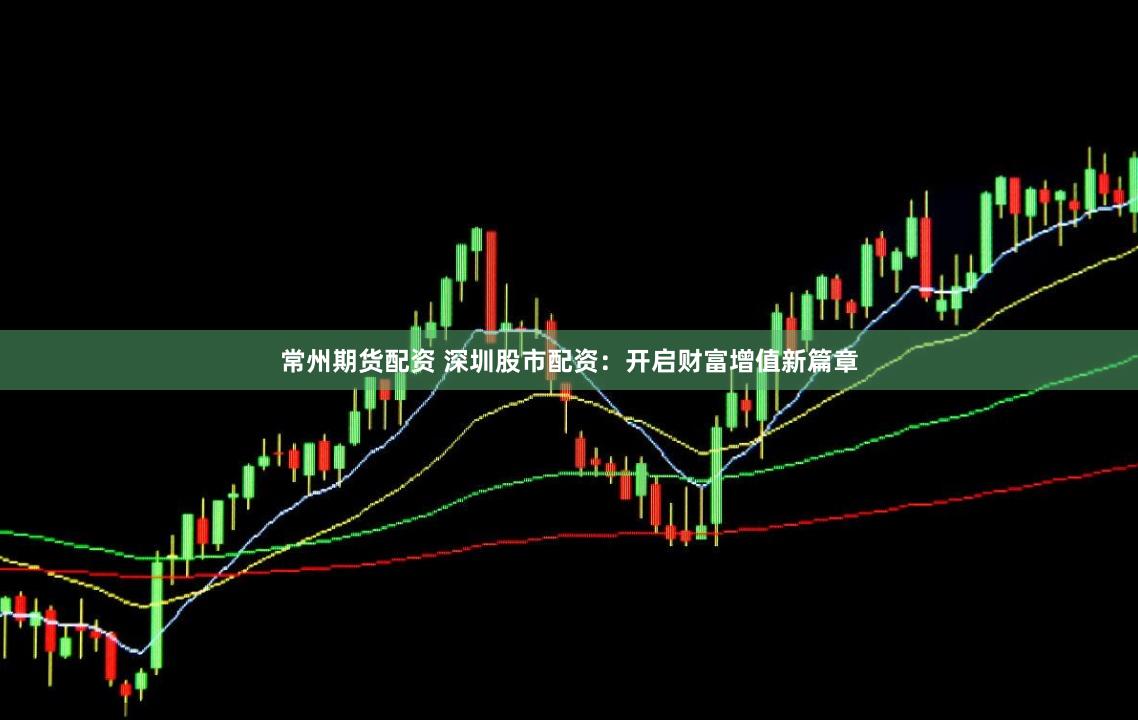 常州期货配资 深圳股市配资：开启财富增值新篇章