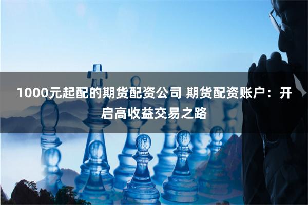 1000元起配的期货配资公司 期货配资账户：开启高收益交易之路