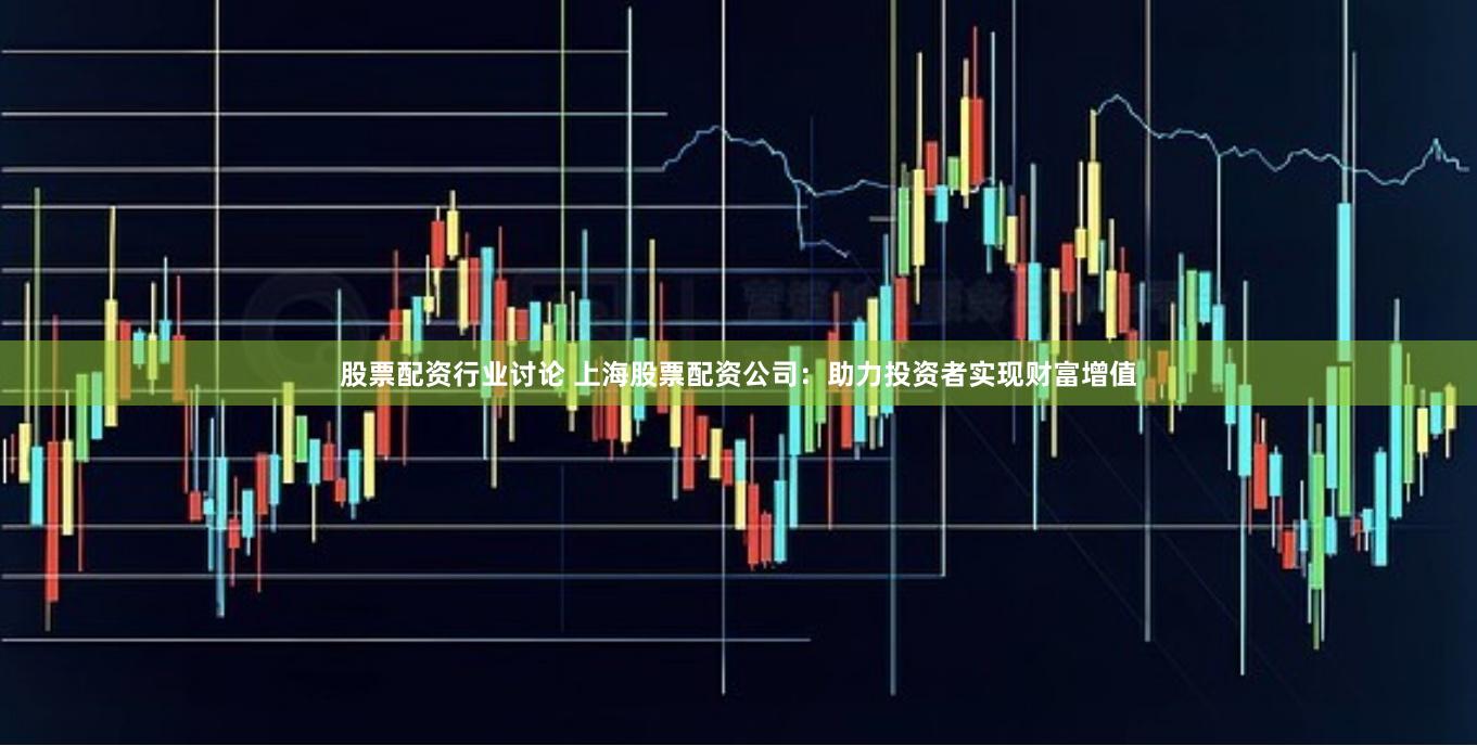 股票配资行业讨论 上海股票配资公司：助力投资者实现财富增值