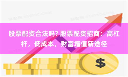 股票配资合法吗? 股票配资招商:高杠杆,低成本,财富增值新途径