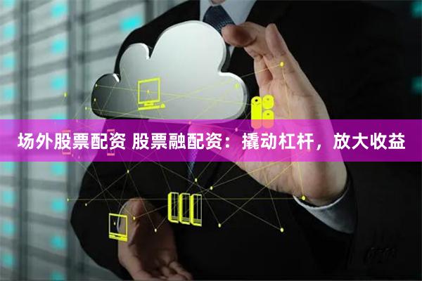 场外股票配资 股票融配资：撬动杠杆，放大收益