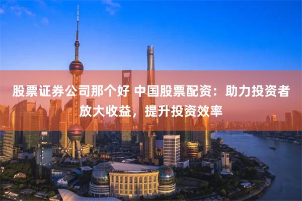 股票证券公司那个好 中国股票配资：助力投资者放大收益，提升投资效率