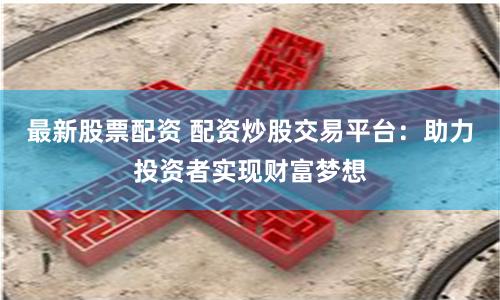 最新股票配资 配资炒股交易平台:助力投资者实现财富梦想