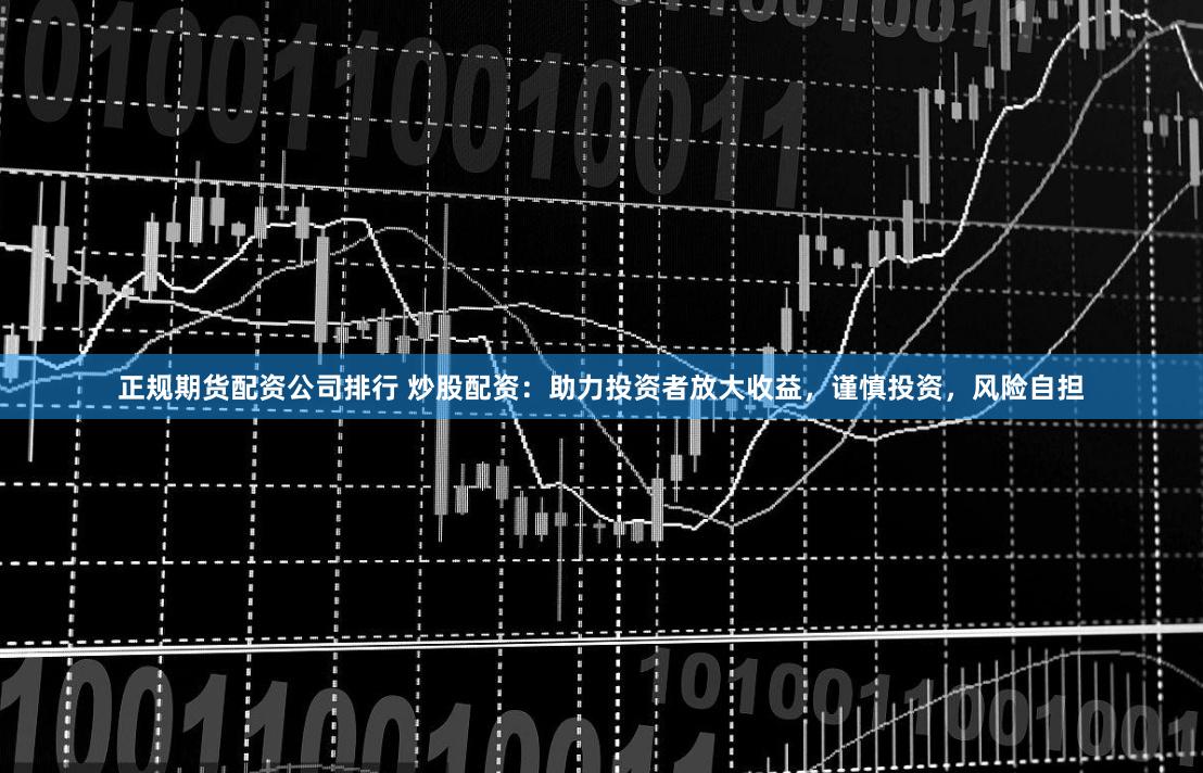 正规期货配资公司排行 炒股配资:助力投资者放大收益,谨慎投资,风险自担