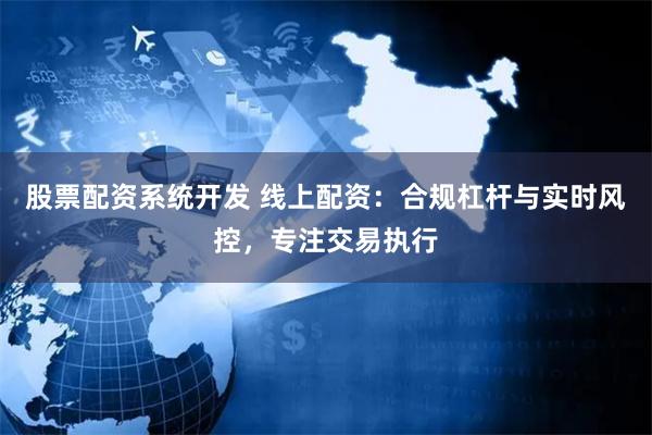 股票配资系统开发 线上配资：合规杠杆与实时风控，专注交易执行