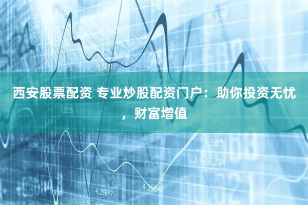西安股票配资 专业炒股配资门户：助你投资无忧，财富增值