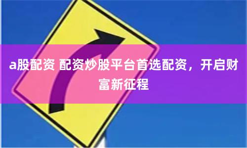 a股配资 配资炒股平台首选配资，开启财富新征程