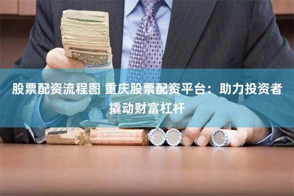 股票配资流程图 重庆股票配资平台:助力投资者撬动财富杠杆