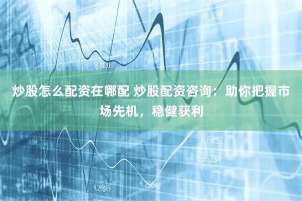 炒股怎么配资在哪配 炒股配资咨询:助你把握市场先机,稳健获利
